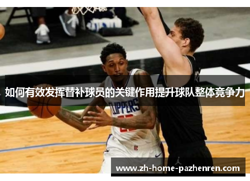 如何有效发挥替补球员的关键作用提升球队整体竞争力 如何有效发挥替补球员的关键作用提升球队整体竞争力
