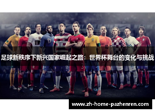 足球新秩序下新兴国家崛起之路:世界杯舞台的变化与挑战 足球新秩序下新兴国家崛起之路:世界杯舞台的变化与挑战