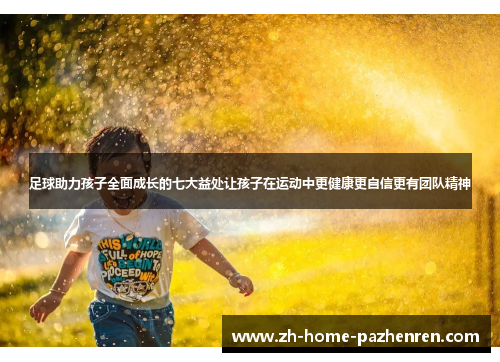 足球助力孩子全面成长的七大益处让孩子在运动中更健康更自信更有团队精神 足球助力孩子全面成长的七大益处让孩子在运动中更健康更自信更有团队精神