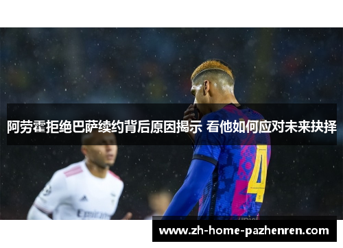 阿劳霍拒绝巴萨续约背后原因揭示 看他如何应对未来抉择 阿劳霍拒绝巴萨续约背后原因揭示 看他如何应对未来抉择