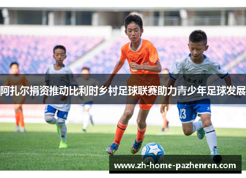 阿扎尔捐资推动比利时乡村足球联赛助力青少年足球发展 阿扎尔捐资推动比利时乡村足球联赛助力青少年足球发展