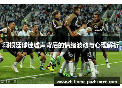 阿根廷球迷嘘声背后的情绪波动与心理解析 阿根廷球迷嘘声背后的情绪波动与心理解析