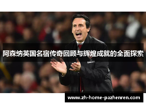 阿森纳英国名宿传奇回顾与辉煌成就的全面探索