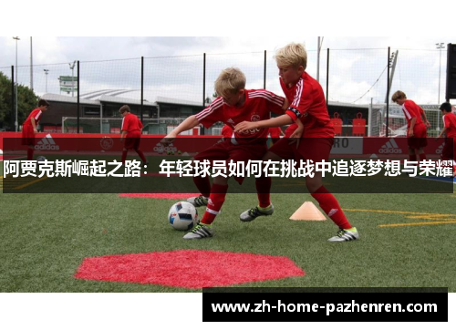 阿贾克斯崛起之路:年轻球员如何在挑战中追逐梦想与荣耀 阿贾克斯崛起之路:年轻球员如何在挑战中追逐梦想与荣耀