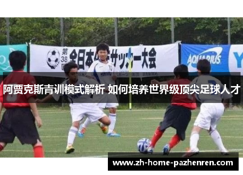 阿贾克斯青训模式解析 如何培养世界级顶尖足球人才 阿贾克斯青训模式解析 如何培养世界级顶尖足球人才