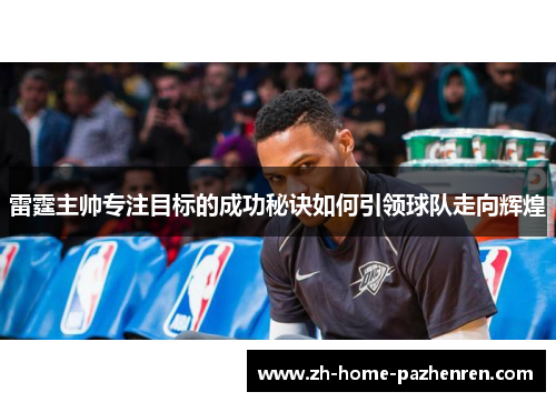 雷霆主帅专注目标的成功秘诀如何引领球队走向辉煌 雷霆主帅专注目标的成功秘诀如何引领球队走向辉煌