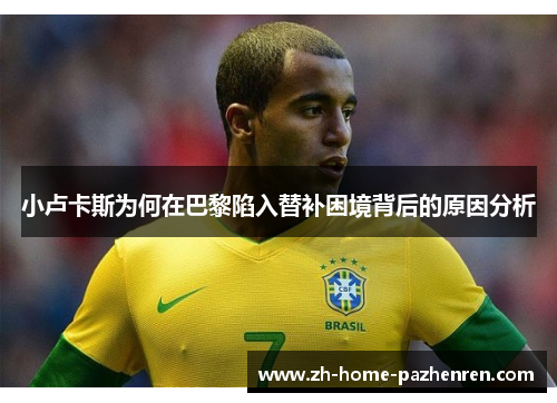 小卢卡斯为何在巴黎陷入替补困境背后的原因分析