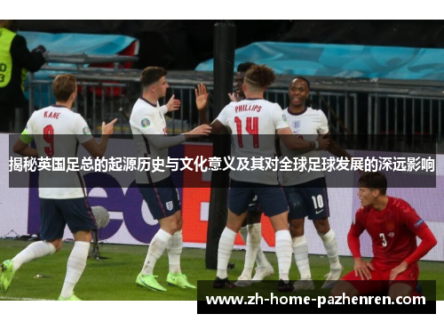 揭秘英国足总的起源历史与文化意义及其对全球足球发展的深远影响