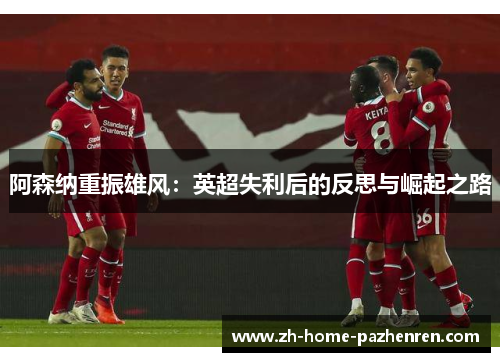 阿森纳重振雄风:英超失利后的反思与崛起之路 阿森纳重振雄风:英超失利后的反思与崛起之路