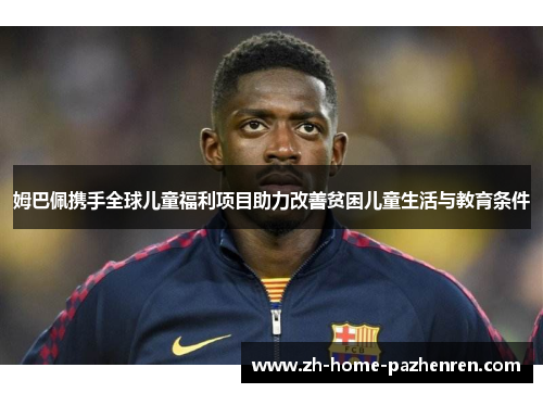 姆巴佩携手全球儿童福利项目助力改善贫困儿童生活与教育条件