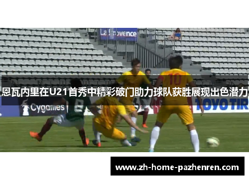 恩瓦内里在U21首秀中精彩破门助力球队获胜展现出色潜力 恩瓦内里在U21首秀中精彩破门助力球队获胜展现出色潜力