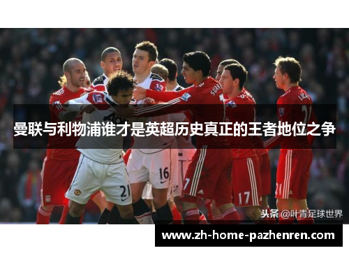 曼联与利物浦谁才是英超历史真正的王者地位之争 曼联与利物浦谁才是英超历史真正的王者地位之争