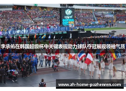 李承佑在韩国超级杯中关键表现助力球队夺冠展现领袖气质 李承佑在韩国超级杯中关键表现助力球队夺冠展现领袖气质