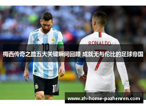 梅西传奇之路五大关键瞬间回顾 成就无与伦比的足球帝国 梅西传奇之路五大关键瞬间回顾 成就无与伦比的足球帝国