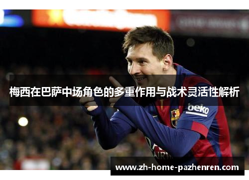 梅西在巴萨中场角色的多重作用与战术灵活性解析 梅西在巴萨中场角色的多重作用与战术灵活性解析