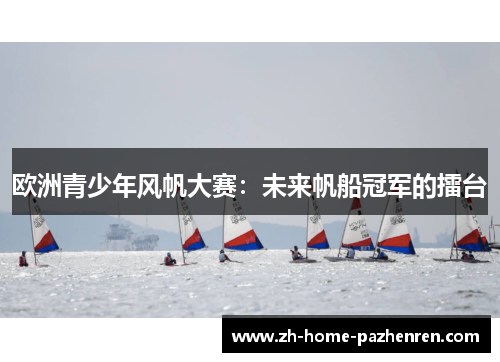 欧洲青少年风帆大赛:未来帆船冠军的擂台 欧洲青少年风帆大赛:未来帆船冠军的擂台