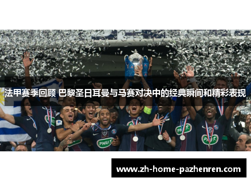 法甲赛季回顾 巴黎圣日耳曼与马赛对决中的经典瞬间和精彩表现