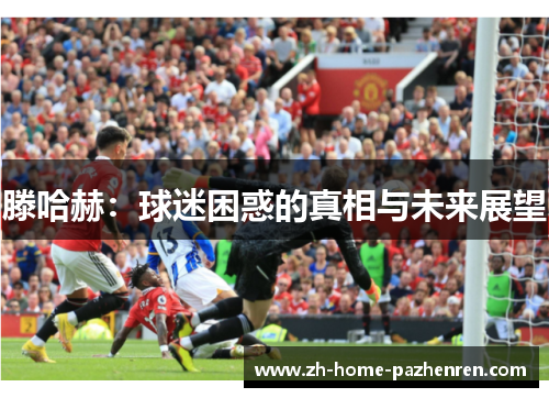 滕哈赫：球迷困惑的真相与未来展望