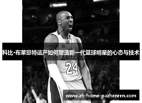 科比·布莱恩特遗产如何塑造新一代篮球明星的心态与技术 科比·布莱恩特遗产如何塑造新一代篮球明星的心态与技术