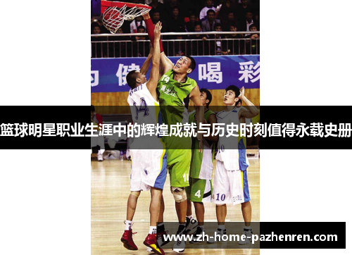 篮球明星职业生涯中的辉煌成就与历史时刻值得永载史册