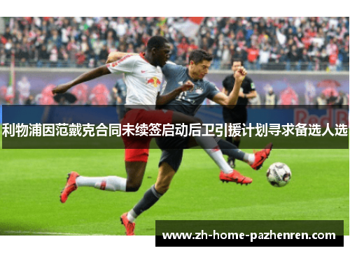 利物浦因范戴克合同未续签启动后卫引援计划寻求备选人选 利物浦因范戴克合同未续签启动后卫引援计划寻求备选人选