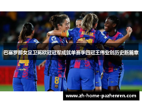 巴塞罗那女足卫冕欧冠冠军成就单赛季四冠王伟业创历史新篇章 巴塞罗那女足卫冕欧冠冠军成就单赛季四冠王伟业创历史新篇章