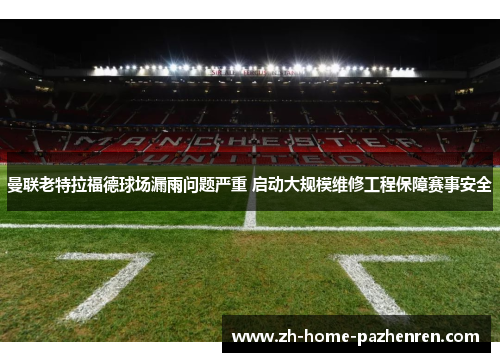 曼联老特拉福德球场漏雨问题严重 启动大规模维修工程保障赛事安全 曼联老特拉福德球场漏雨问题严重 启动大规模维修工程保障赛事安全