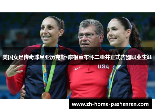 美国女足传奇球星亚历克斯·摩根宣布怀二胎并正式告别职业生涯 美国女足传奇球星亚历克斯·摩根宣布怀二胎并正式告别职业生涯