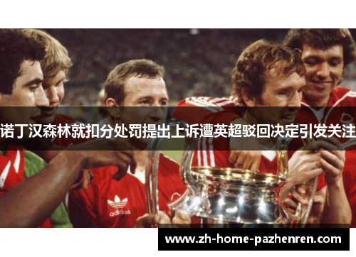 诺丁汉森林就扣分处罚提出上诉遭英超驳回决定引发关注 诺丁汉森林就扣分处罚提出上诉遭英超驳回决定引发关注